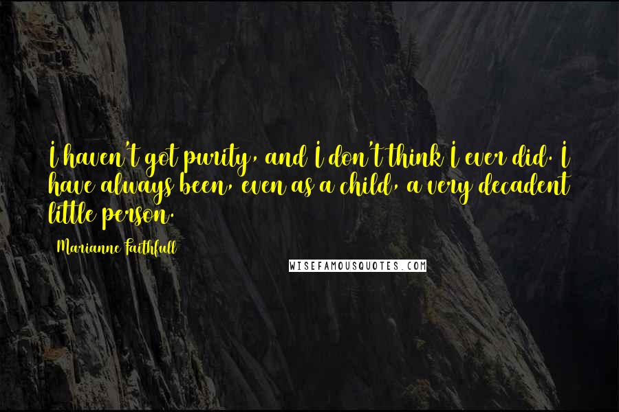 Marianne Faithfull Quotes: I haven't got purity, and I don't think I ever did. I have always been, even as a child, a very decadent little person.