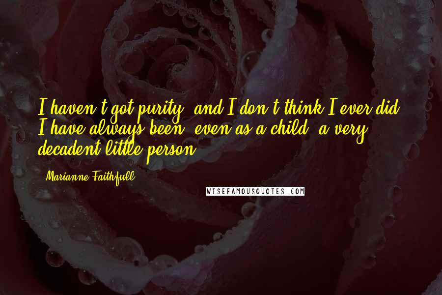 Marianne Faithfull Quotes: I haven't got purity, and I don't think I ever did. I have always been, even as a child, a very decadent little person.