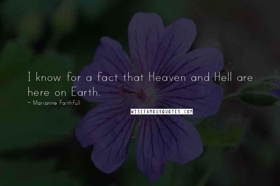Marianne Faithfull Quotes: I know for a fact that Heaven and Hell are here on Earth.