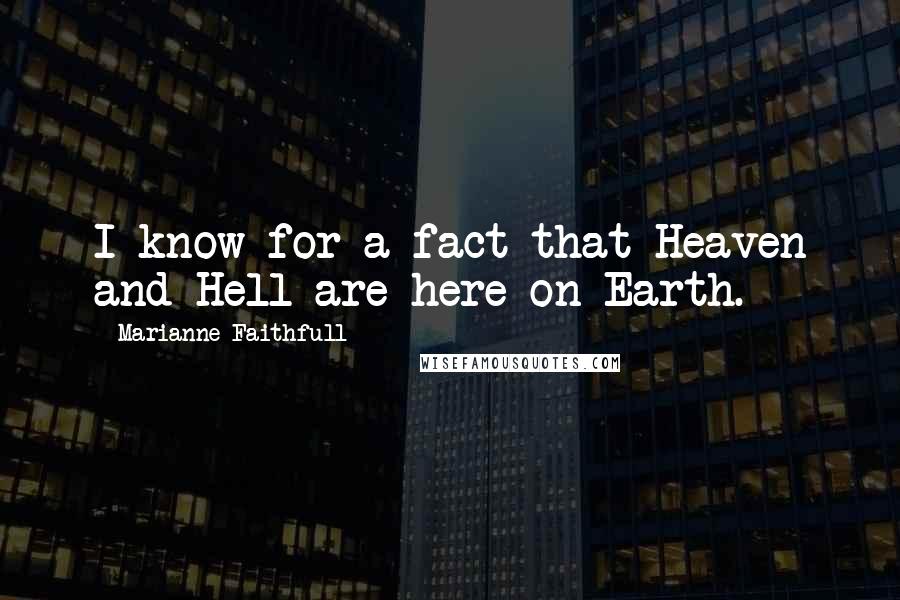Marianne Faithfull Quotes: I know for a fact that Heaven and Hell are here on Earth.