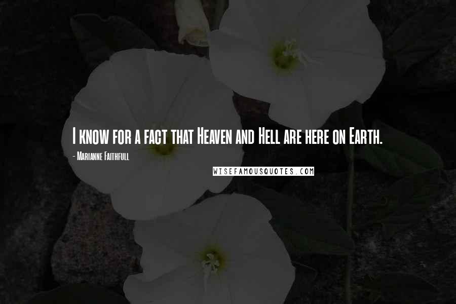 Marianne Faithfull Quotes: I know for a fact that Heaven and Hell are here on Earth.