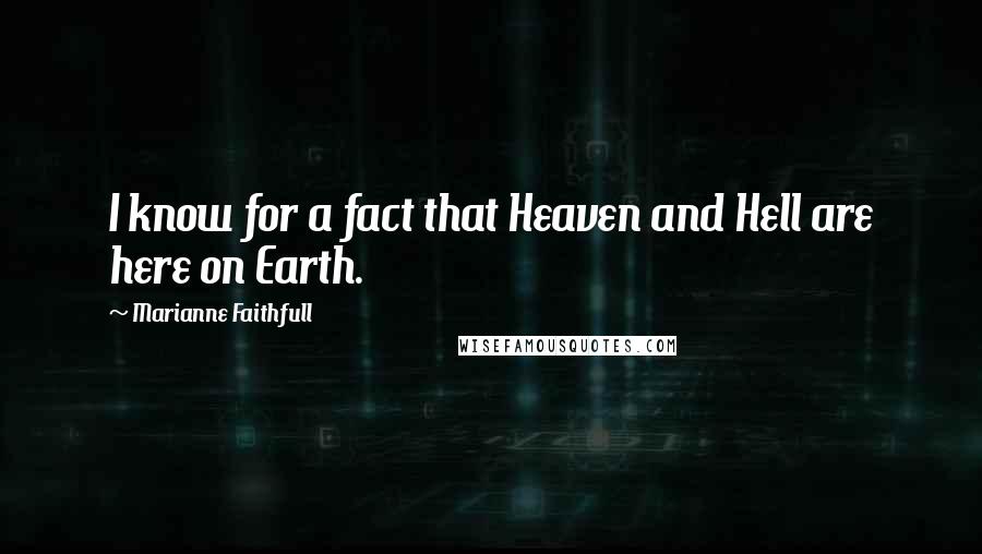 Marianne Faithfull Quotes: I know for a fact that Heaven and Hell are here on Earth.