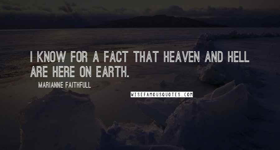 Marianne Faithfull Quotes: I know for a fact that Heaven and Hell are here on Earth.