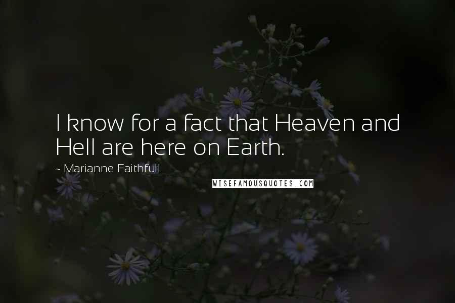 Marianne Faithfull Quotes: I know for a fact that Heaven and Hell are here on Earth.