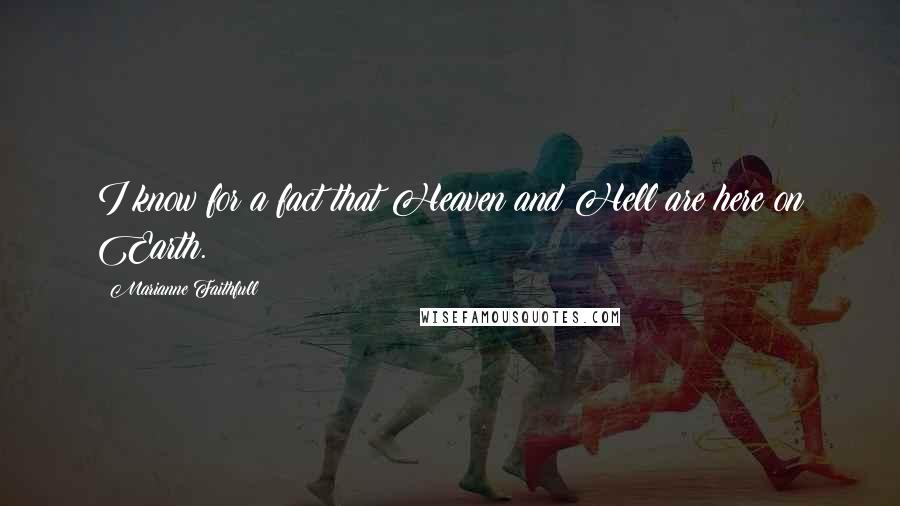 Marianne Faithfull Quotes: I know for a fact that Heaven and Hell are here on Earth.