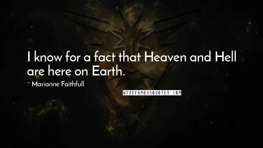 Marianne Faithfull Quotes: I know for a fact that Heaven and Hell are here on Earth.