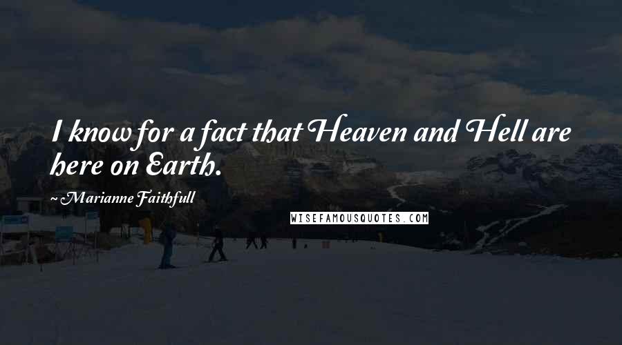 Marianne Faithfull Quotes: I know for a fact that Heaven and Hell are here on Earth.