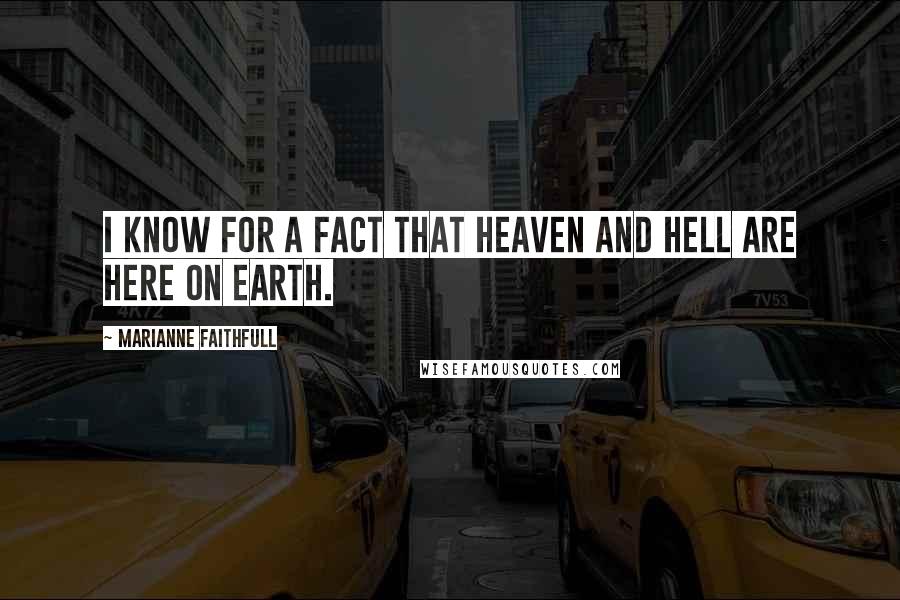 Marianne Faithfull Quotes: I know for a fact that Heaven and Hell are here on Earth.