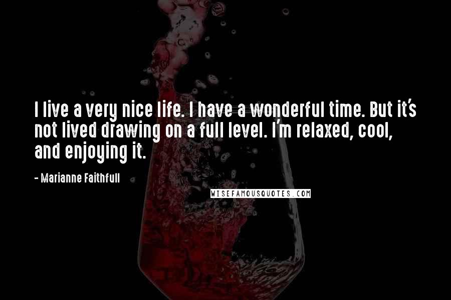 Marianne Faithfull Quotes: I live a very nice life. I have a wonderful time. But it's not lived drawing on a full level. I'm relaxed, cool, and enjoying it.