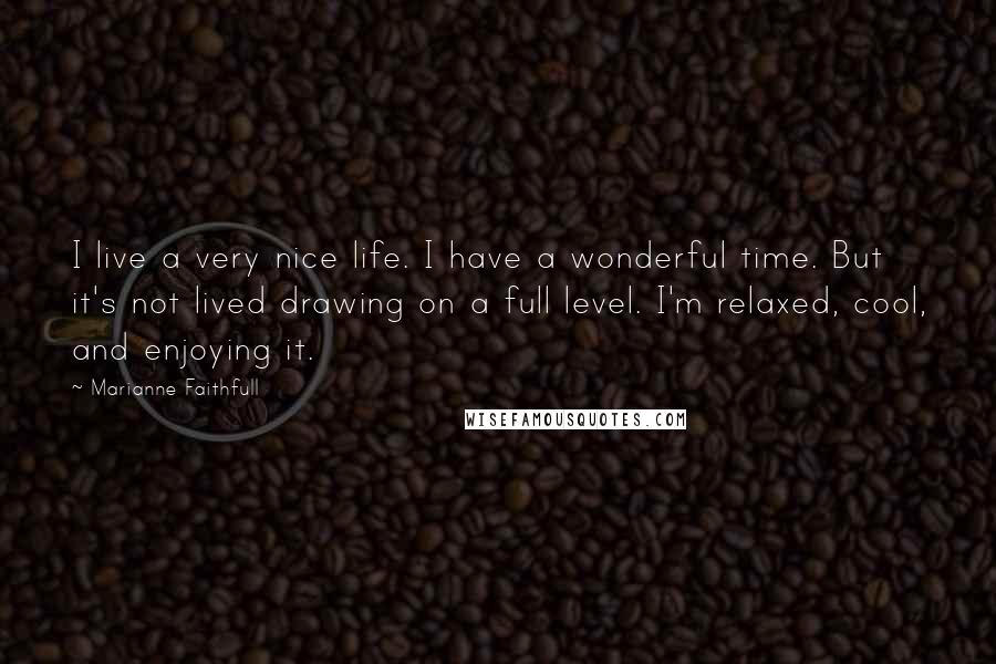 Marianne Faithfull Quotes: I live a very nice life. I have a wonderful time. But it's not lived drawing on a full level. I'm relaxed, cool, and enjoying it.