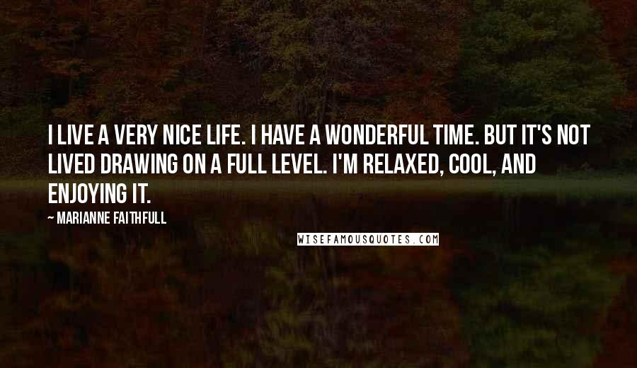 Marianne Faithfull Quotes: I live a very nice life. I have a wonderful time. But it's not lived drawing on a full level. I'm relaxed, cool, and enjoying it.