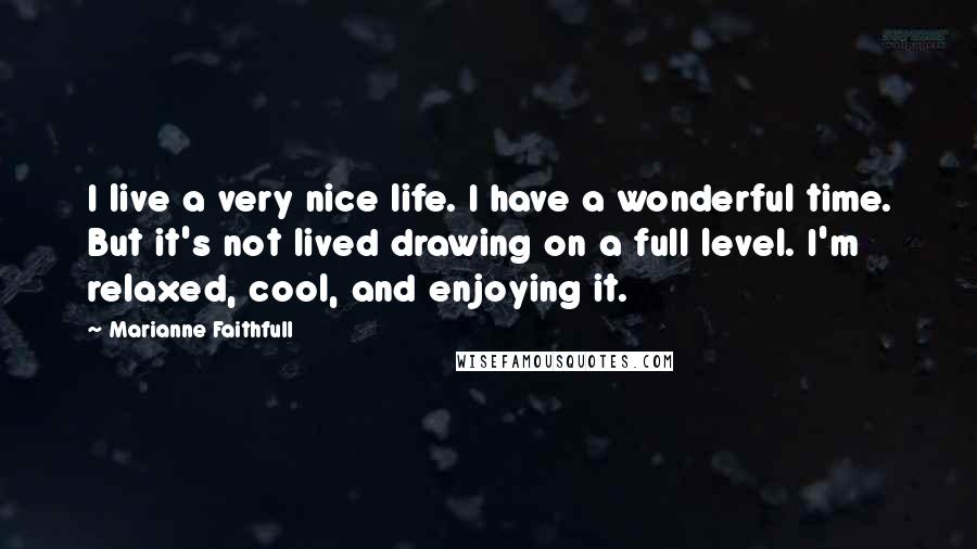 Marianne Faithfull Quotes: I live a very nice life. I have a wonderful time. But it's not lived drawing on a full level. I'm relaxed, cool, and enjoying it.