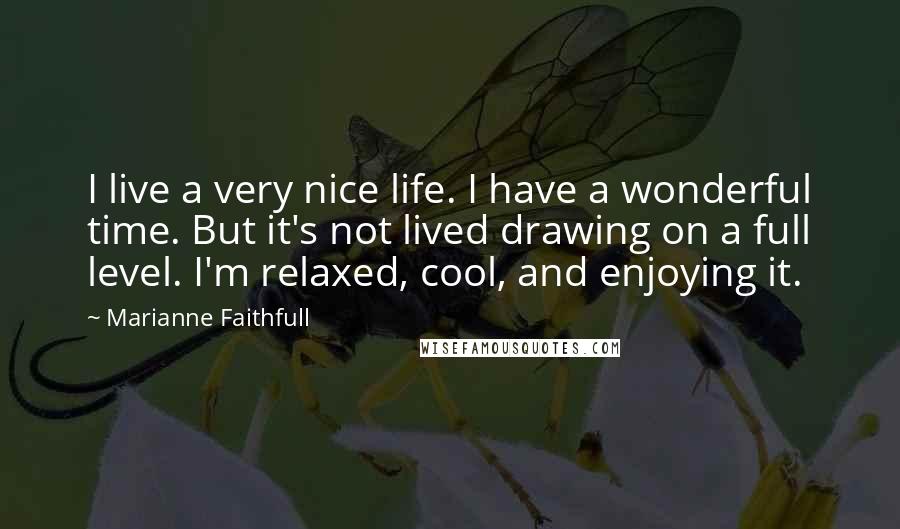 Marianne Faithfull Quotes: I live a very nice life. I have a wonderful time. But it's not lived drawing on a full level. I'm relaxed, cool, and enjoying it.