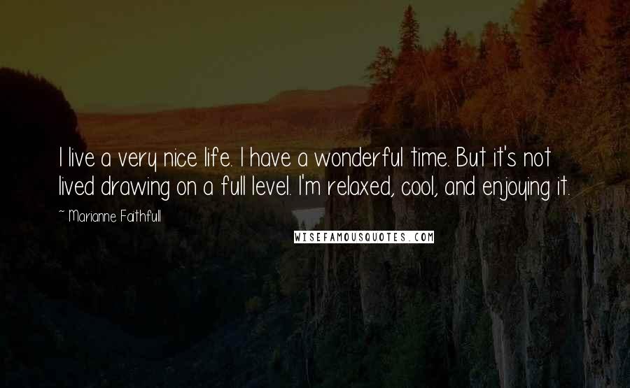 Marianne Faithfull Quotes: I live a very nice life. I have a wonderful time. But it's not lived drawing on a full level. I'm relaxed, cool, and enjoying it.