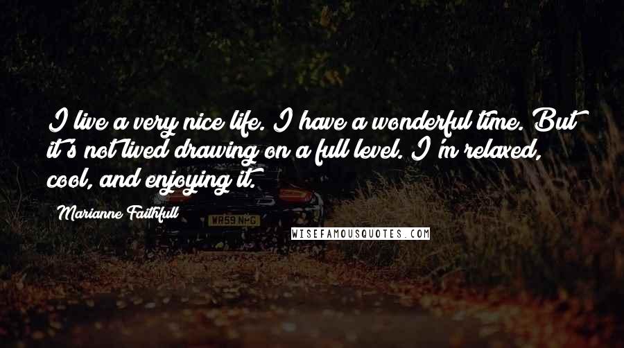 Marianne Faithfull Quotes: I live a very nice life. I have a wonderful time. But it's not lived drawing on a full level. I'm relaxed, cool, and enjoying it.
