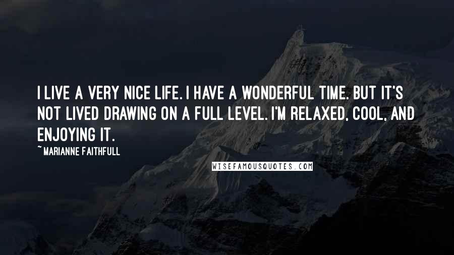 Marianne Faithfull Quotes: I live a very nice life. I have a wonderful time. But it's not lived drawing on a full level. I'm relaxed, cool, and enjoying it.