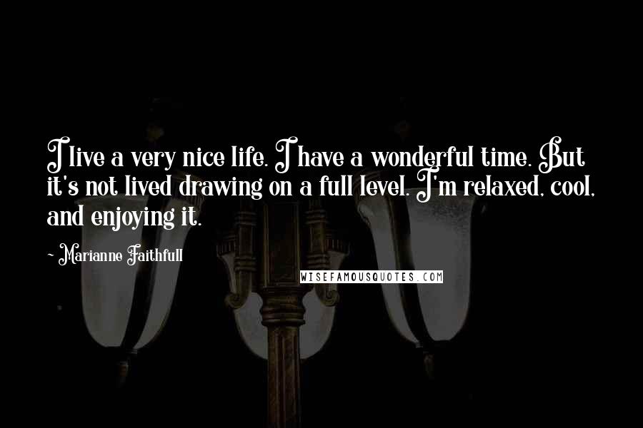 Marianne Faithfull Quotes: I live a very nice life. I have a wonderful time. But it's not lived drawing on a full level. I'm relaxed, cool, and enjoying it.