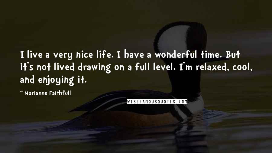 Marianne Faithfull Quotes: I live a very nice life. I have a wonderful time. But it's not lived drawing on a full level. I'm relaxed, cool, and enjoying it.