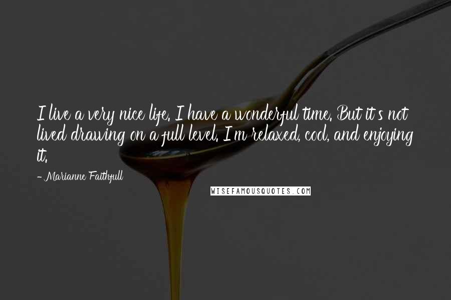Marianne Faithfull Quotes: I live a very nice life. I have a wonderful time. But it's not lived drawing on a full level. I'm relaxed, cool, and enjoying it.
