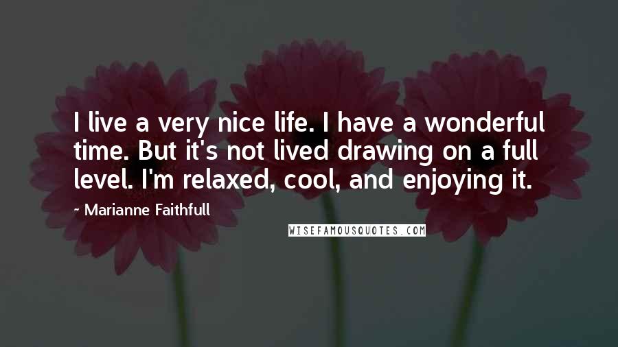 Marianne Faithfull Quotes: I live a very nice life. I have a wonderful time. But it's not lived drawing on a full level. I'm relaxed, cool, and enjoying it.
