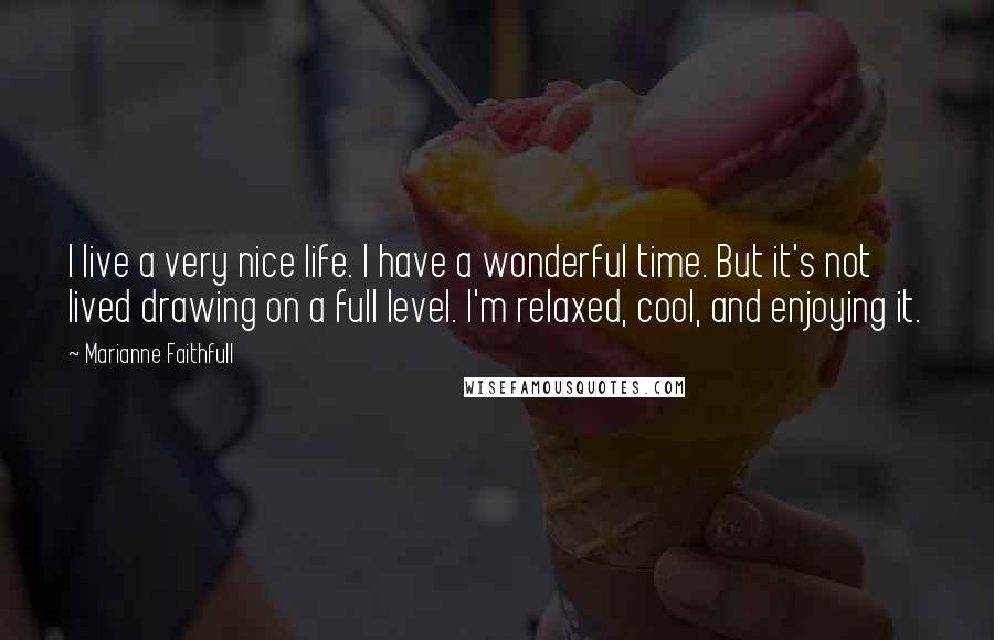 Marianne Faithfull Quotes: I live a very nice life. I have a wonderful time. But it's not lived drawing on a full level. I'm relaxed, cool, and enjoying it.