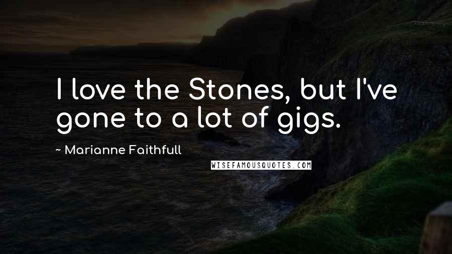 Marianne Faithfull Quotes: I love the Stones, but I've gone to a lot of gigs.