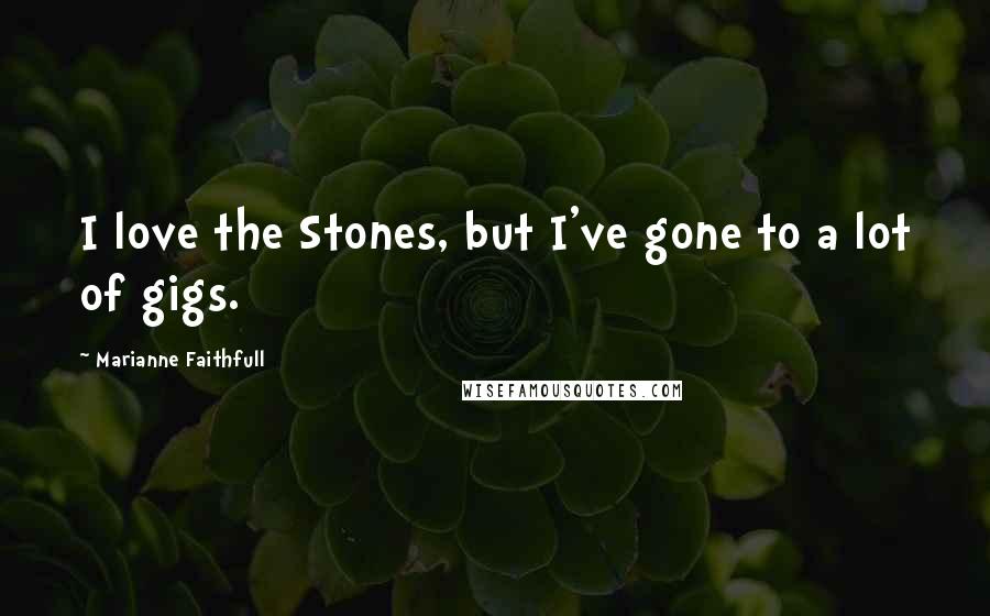 Marianne Faithfull Quotes: I love the Stones, but I've gone to a lot of gigs.