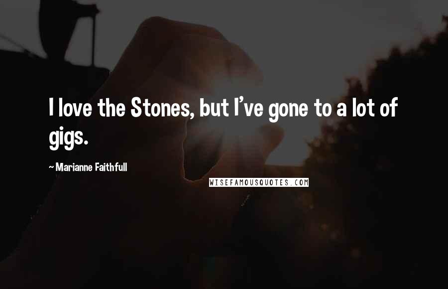 Marianne Faithfull Quotes: I love the Stones, but I've gone to a lot of gigs.