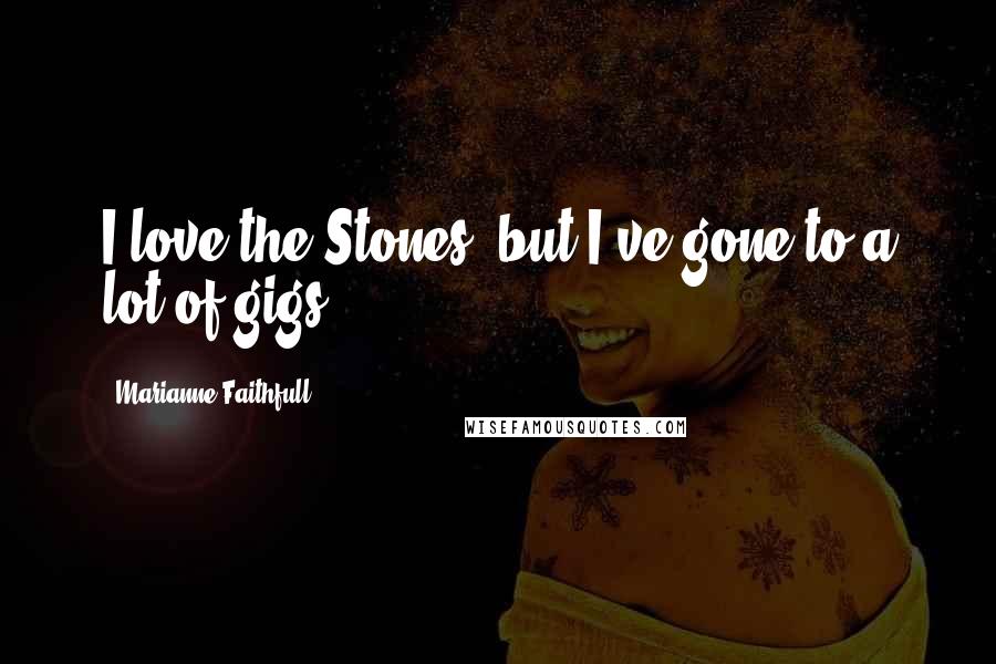 Marianne Faithfull Quotes: I love the Stones, but I've gone to a lot of gigs.