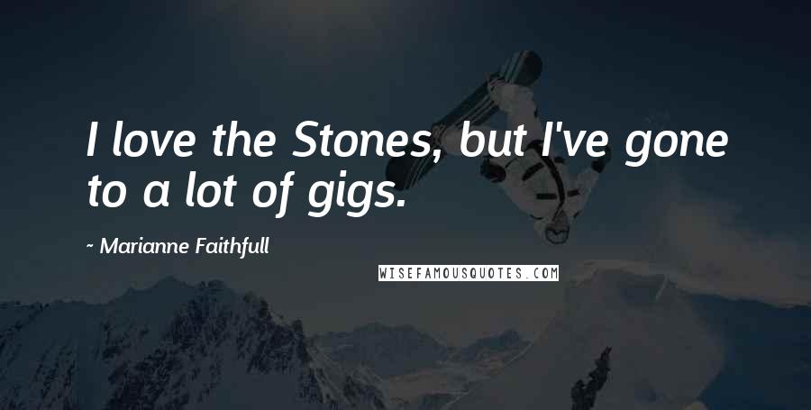 Marianne Faithfull Quotes: I love the Stones, but I've gone to a lot of gigs.