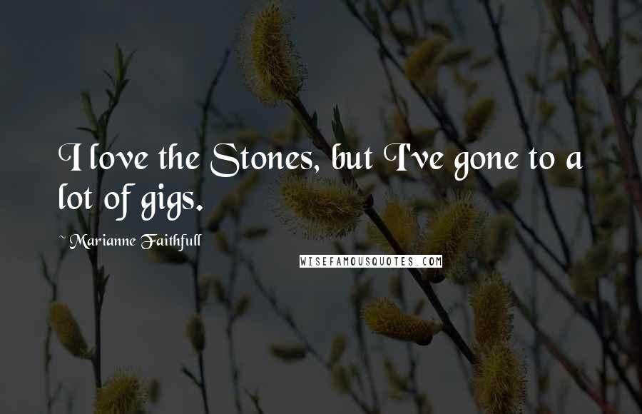 Marianne Faithfull Quotes: I love the Stones, but I've gone to a lot of gigs.