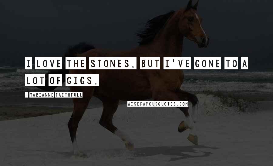 Marianne Faithfull Quotes: I love the Stones, but I've gone to a lot of gigs.