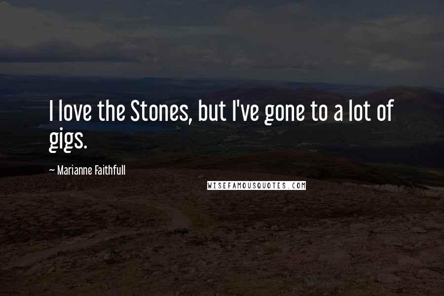 Marianne Faithfull Quotes: I love the Stones, but I've gone to a lot of gigs.