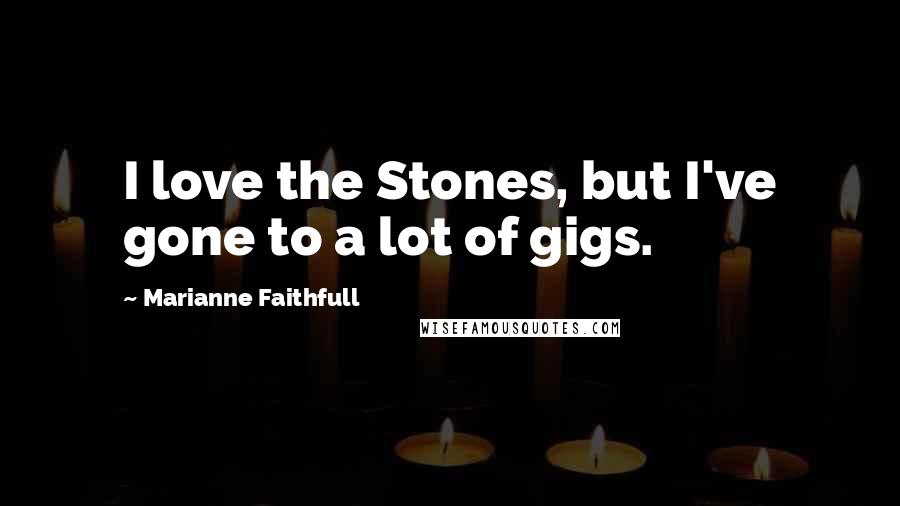 Marianne Faithfull Quotes: I love the Stones, but I've gone to a lot of gigs.