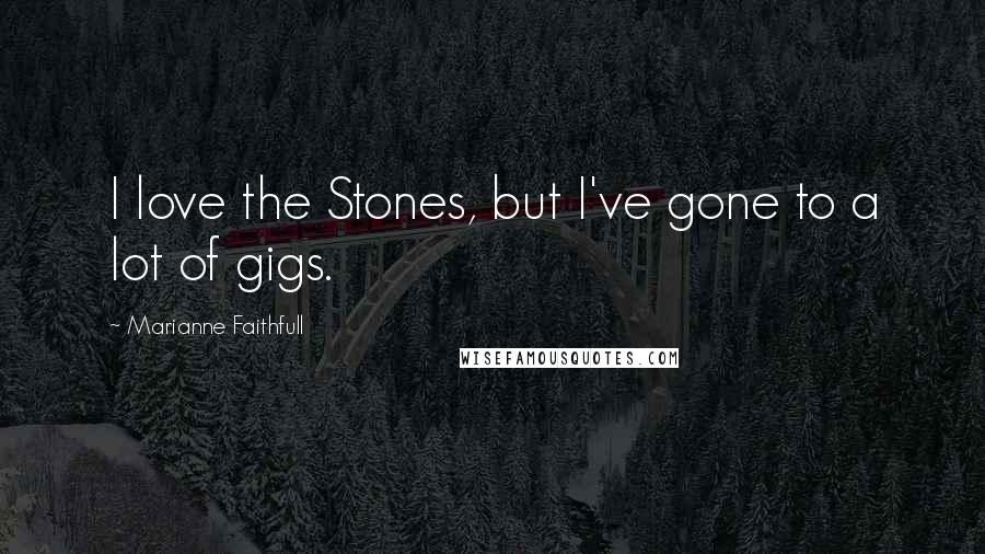 Marianne Faithfull Quotes: I love the Stones, but I've gone to a lot of gigs.