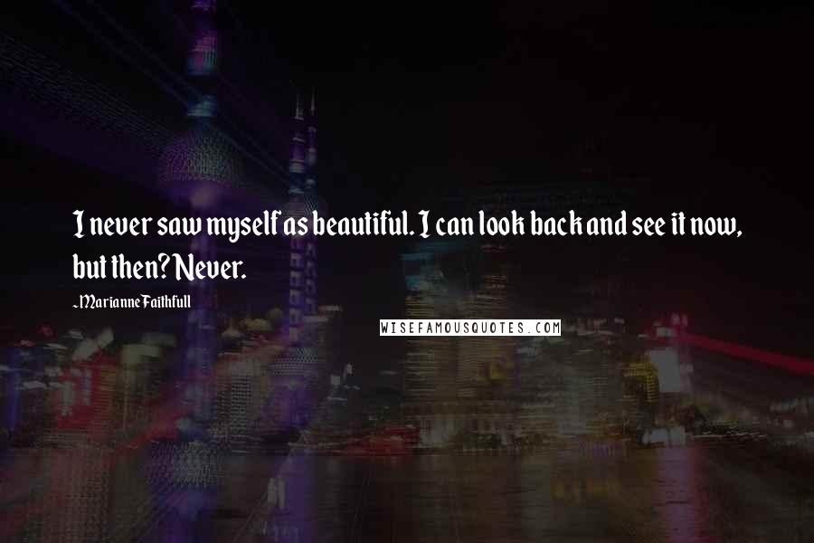 Marianne Faithfull Quotes: I never saw myself as beautiful. I can look back and see it now, but then? Never.