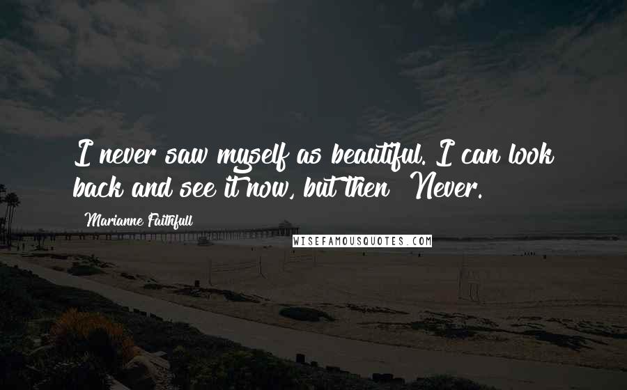 Marianne Faithfull Quotes: I never saw myself as beautiful. I can look back and see it now, but then? Never.