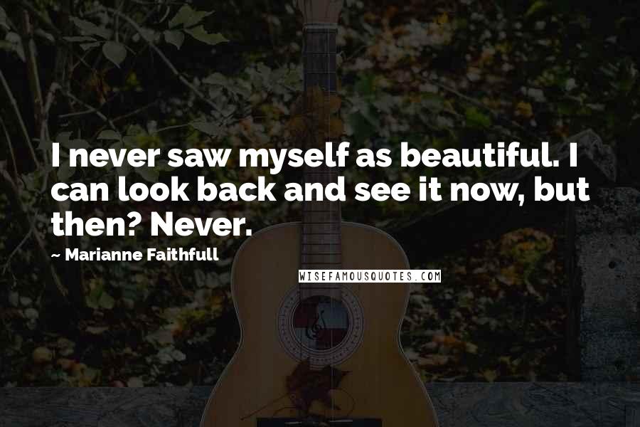 Marianne Faithfull Quotes: I never saw myself as beautiful. I can look back and see it now, but then? Never.