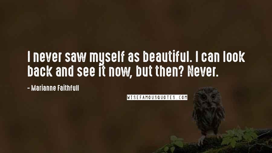 Marianne Faithfull Quotes: I never saw myself as beautiful. I can look back and see it now, but then? Never.