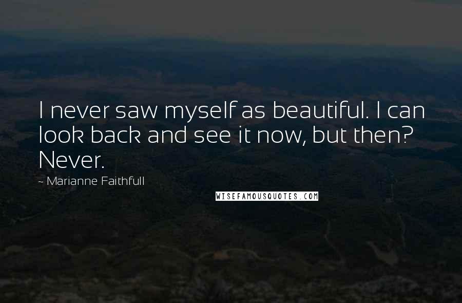Marianne Faithfull Quotes: I never saw myself as beautiful. I can look back and see it now, but then? Never.