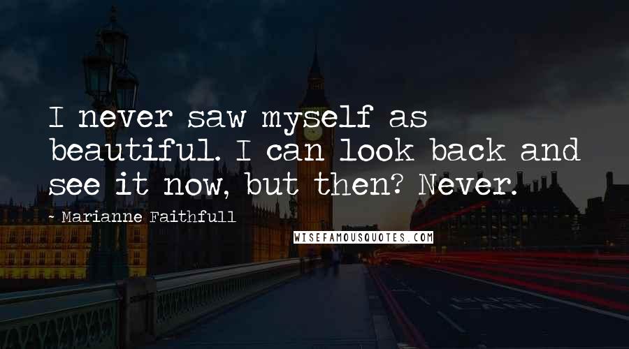 Marianne Faithfull Quotes: I never saw myself as beautiful. I can look back and see it now, but then? Never.