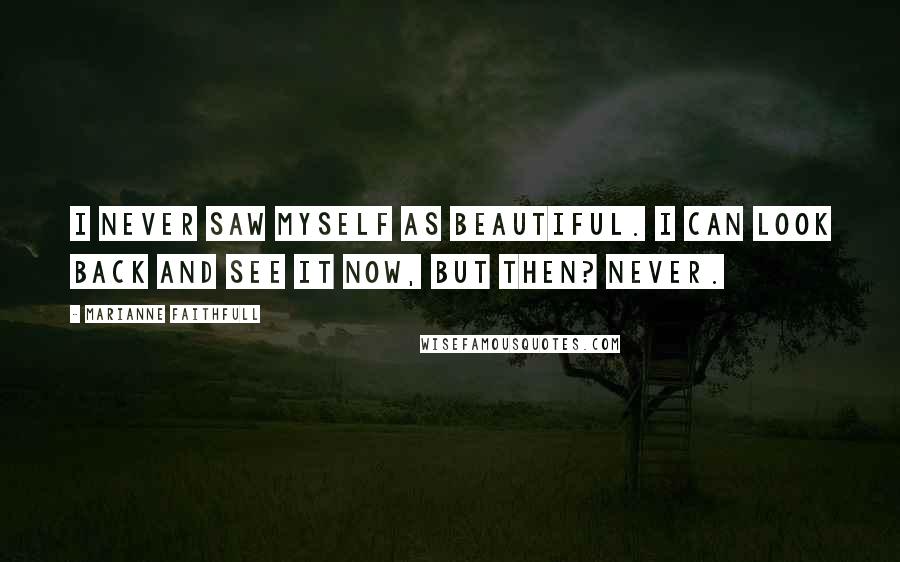 Marianne Faithfull Quotes: I never saw myself as beautiful. I can look back and see it now, but then? Never.
