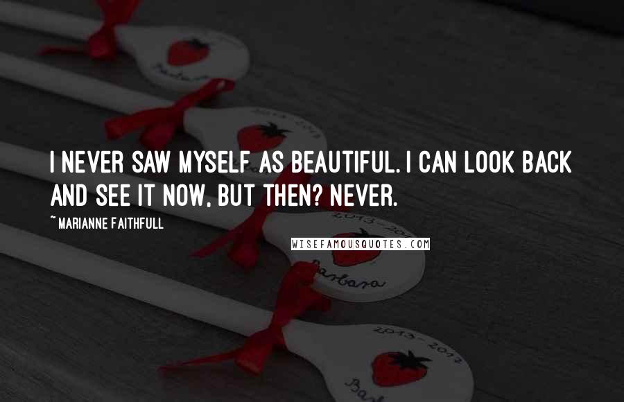 Marianne Faithfull Quotes: I never saw myself as beautiful. I can look back and see it now, but then? Never.