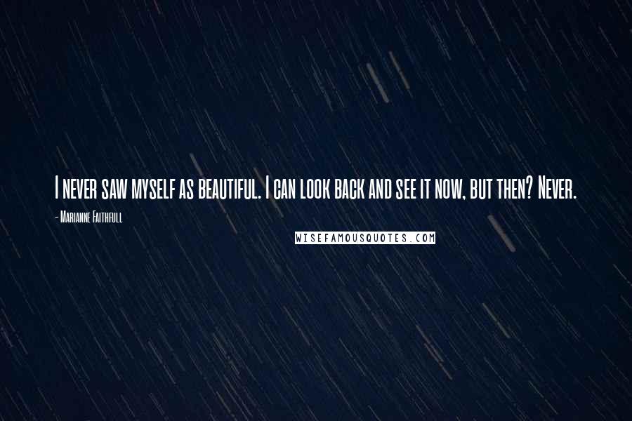Marianne Faithfull Quotes: I never saw myself as beautiful. I can look back and see it now, but then? Never.