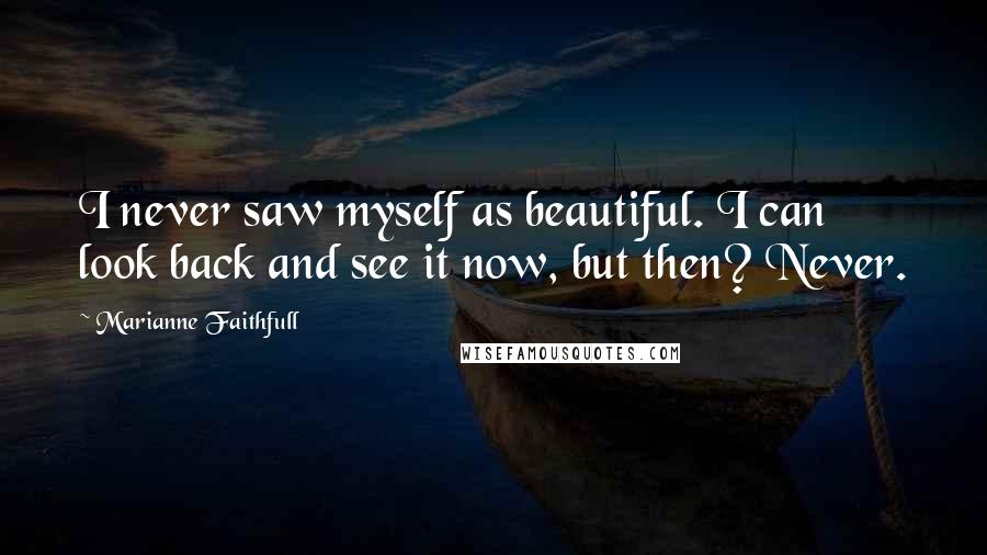 Marianne Faithfull Quotes: I never saw myself as beautiful. I can look back and see it now, but then? Never.