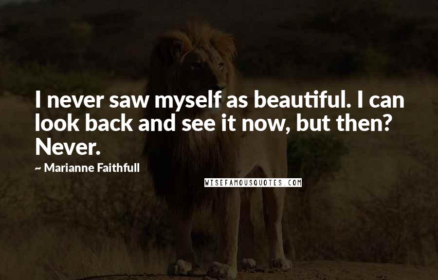 Marianne Faithfull Quotes: I never saw myself as beautiful. I can look back and see it now, but then? Never.
