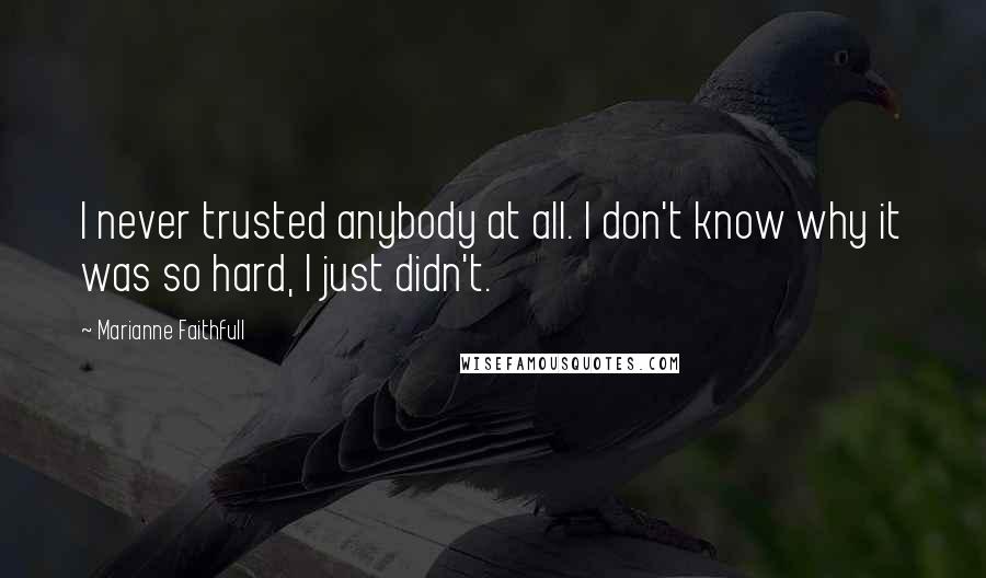 Marianne Faithfull Quotes: I never trusted anybody at all. I don't know why it was so hard, I just didn't.