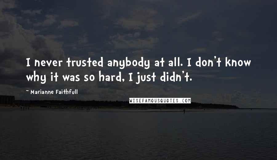 Marianne Faithfull Quotes: I never trusted anybody at all. I don't know why it was so hard, I just didn't.