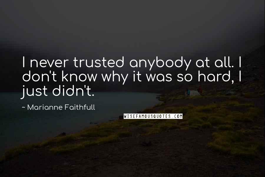 Marianne Faithfull Quotes: I never trusted anybody at all. I don't know why it was so hard, I just didn't.