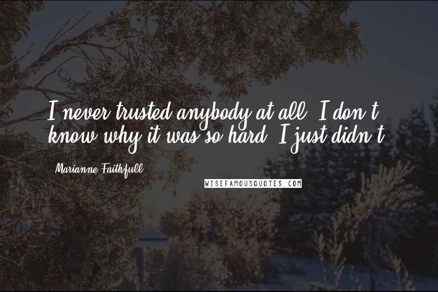 Marianne Faithfull Quotes: I never trusted anybody at all. I don't know why it was so hard, I just didn't.